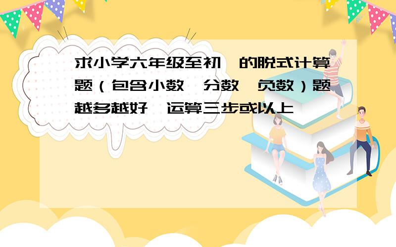 求小学六年级至初一的脱式计算题（包含小数、分数、负数）题越多越好,运算三步或以上