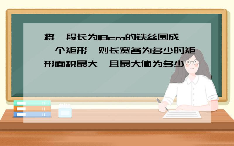 将一段长为18cm的铁丝围成一个矩形,则长宽各为多少时矩形面积最大,且最大值为多少