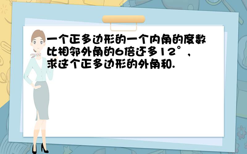 一个正多边形的一个内角的度数比相邻外角的6倍还多12°,求这个正多边形的外角和.