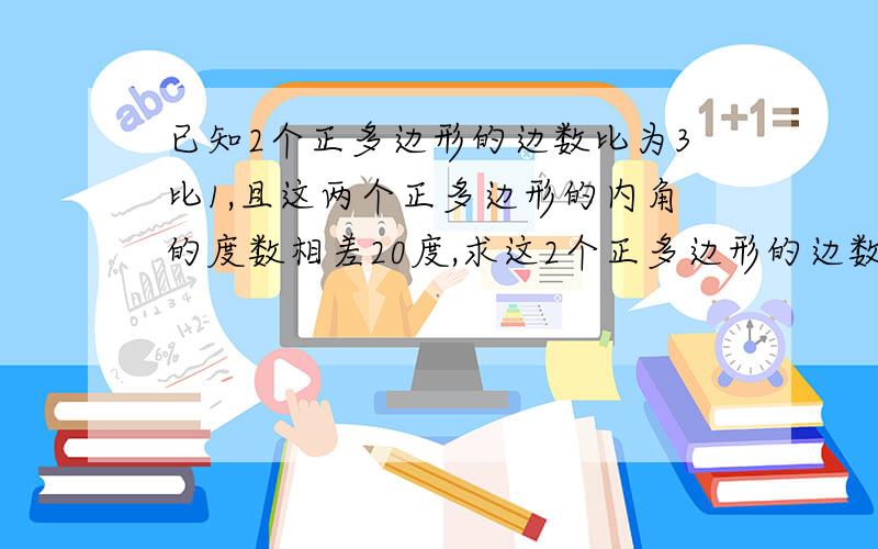 已知2个正多边形的边数比为3比1,且这两个正多边形的内角的度数相差20度,求这2个正多边形的边数