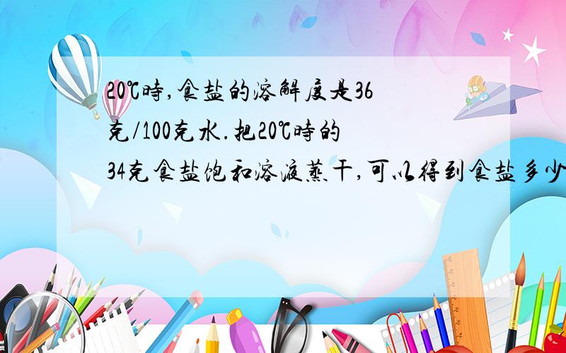 20℃时,食盐的溶解度是36克/100克水.把20℃时的34克食盐饱和溶液蒸干,可以得到食盐多少克