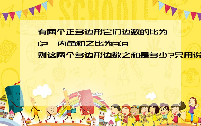 有两个正多边形它们边数的比为1:2,内角和之比为3:8,则这两个多边形边数之和是多少?只用说个最后的得数就Ok