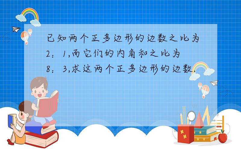 已知两个正多边形的边数之比为2：1,而它们的内角和之比为8：3,求这两个正多边形的边数.