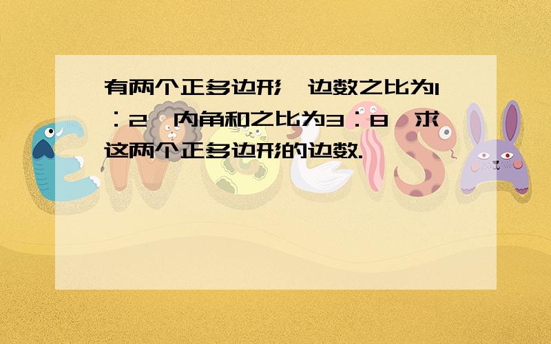 有两个正多边形,边数之比为1：2,内角和之比为3：8,求这两个正多边形的边数.