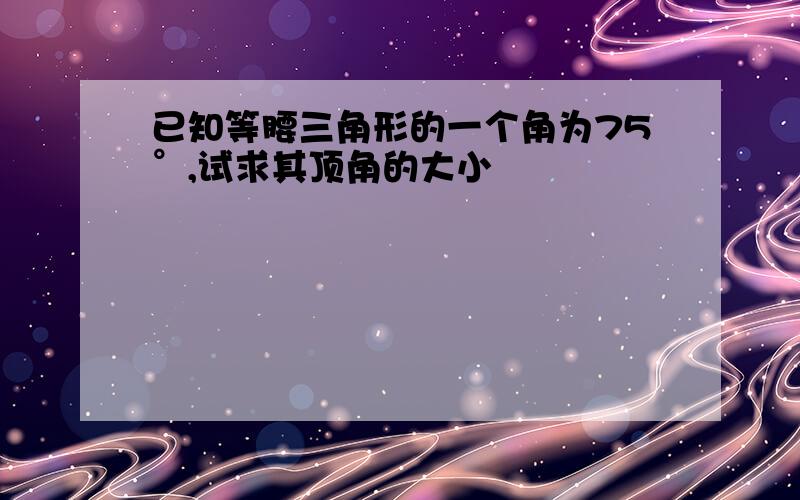 已知等腰三角形的一个角为75°,试求其顶角的大小