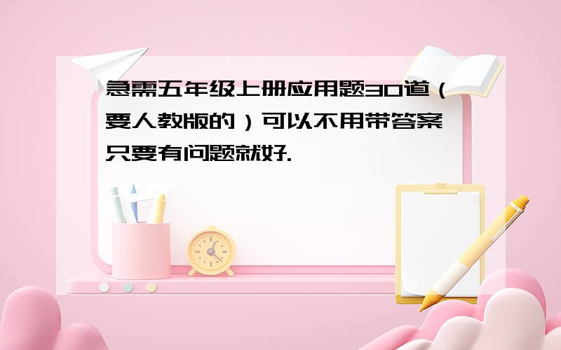 急需五年级上册应用题30道（要人教版的）可以不用带答案,只要有问题就好.