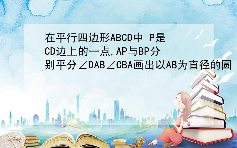 在平行四边形ABCD中 P是CD边上的一点,AP与BP分别平分∠DAB∠CBA画出以AB为直径的圆 交AD于E点 连接BE与AP交于点F 若AD=5cm AP=8cm 求证△AEF相似△APB 并求tan∠AFE的值