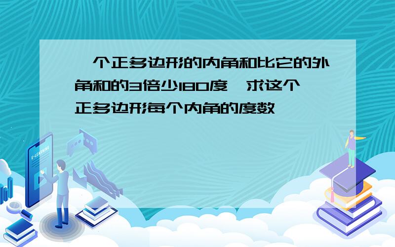 一个正多边形的内角和比它的外角和的3倍少180度,求这个正多边形每个内角的度数