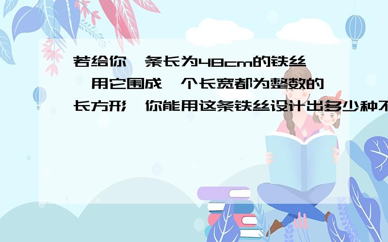 若给你一条长为48cm的铁丝,用它围成一个长宽都为整数的长方形,你能用这条铁丝设计出多少种不同的长方形?它们的面积各是多少?通过对上述问题的探索,你能发现什么?与你的同伴进行交流.