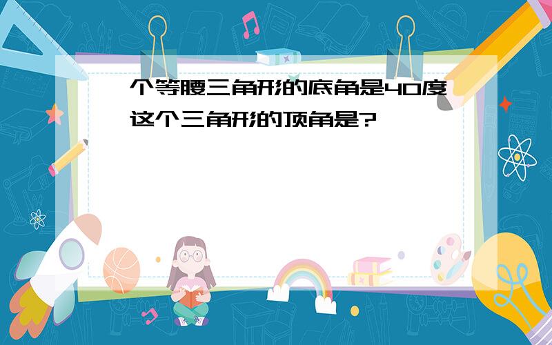 一个等腰三角形的底角是40度,这个三角形的顶角是?