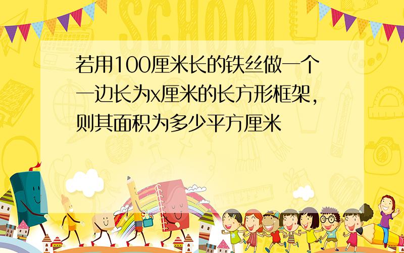 若用100厘米长的铁丝做一个一边长为x厘米的长方形框架,则其面积为多少平方厘米