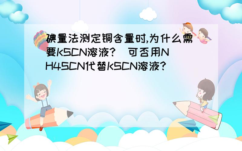 碘量法测定铜含量时,为什么需要KSCN溶液?  可否用NH4SCN代替KSCN溶液?