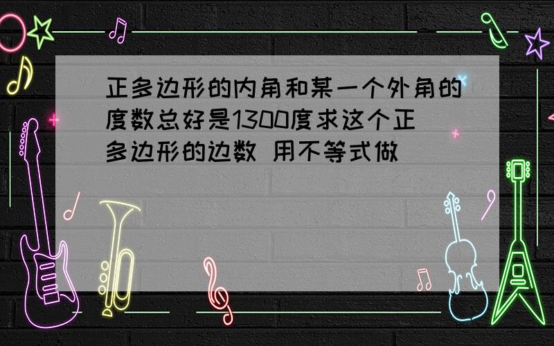 正多边形的内角和某一个外角的度数总好是1300度求这个正多边形的边数 用不等式做