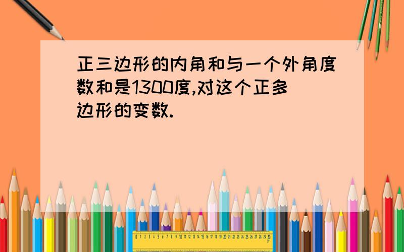 正三边形的内角和与一个外角度数和是1300度,对这个正多边形的变数.