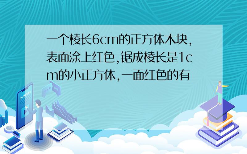 一个棱长6cm的正方体木块,表面涂上红色,锯成棱长是1cm的小正方体,一面红色的有