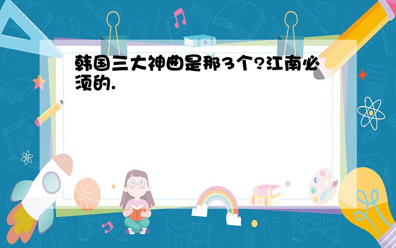 韩国三大神曲是那3个?江南必须的.