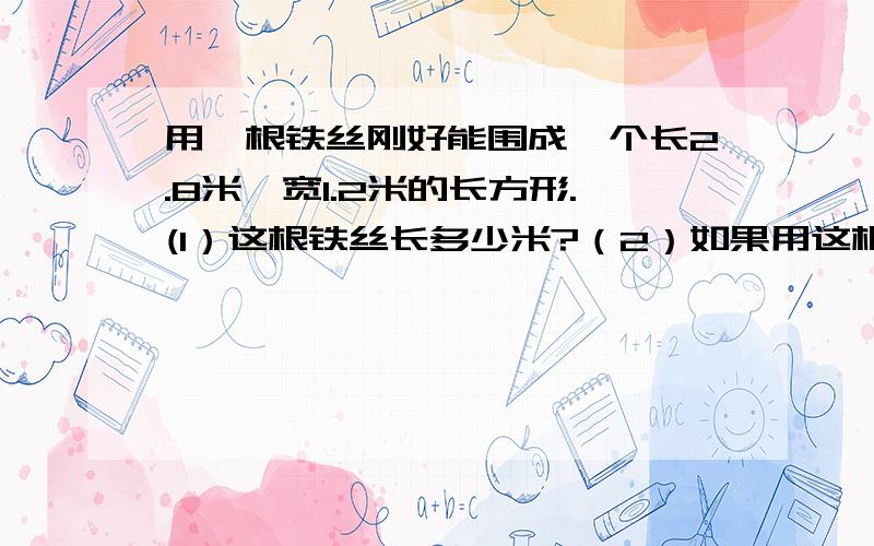 用一根铁丝刚好能围成一个长2.8米、宽1.2米的长方形.(1）这根铁丝长多少米?（2）如果用这根铁丝围成一个长2.5米的长方形,那么这个长方形的宽是多少米?