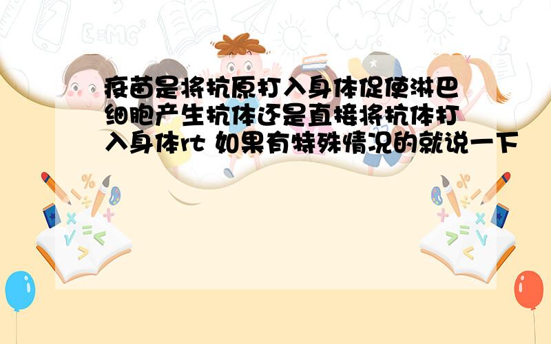 疫苗是将抗原打入身体促使淋巴细胞产生抗体还是直接将抗体打入身体rt 如果有特殊情况的就说一下