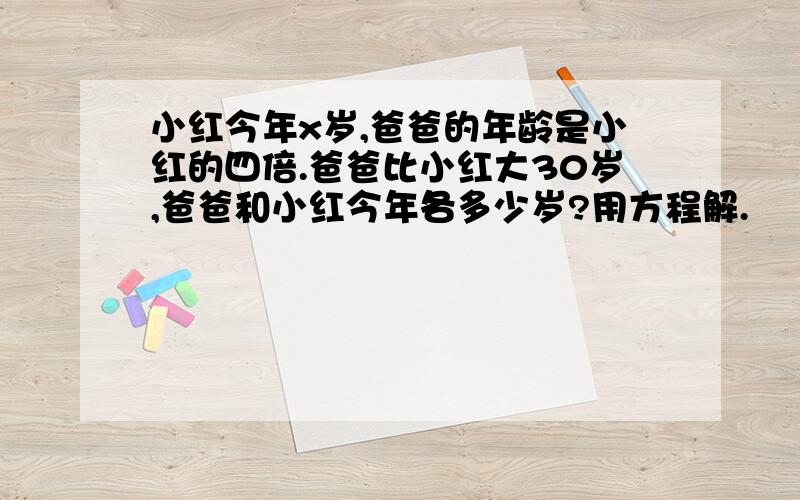 小红今年x岁,爸爸的年龄是小红的四倍.爸爸比小红大30岁,爸爸和小红今年各多少岁?用方程解.