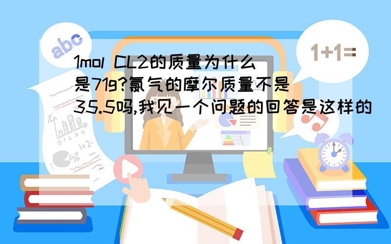 1mol CL2的质量为什么是71g?氯气的摩尔质量不是35.5吗,我见一个问题的回答是这样的（本人是在自学,如果问的问题比较弱智请不要嘲笑