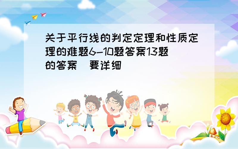 关于平行线的判定定理和性质定理的难题6-10题答案13题的答案（要详细）