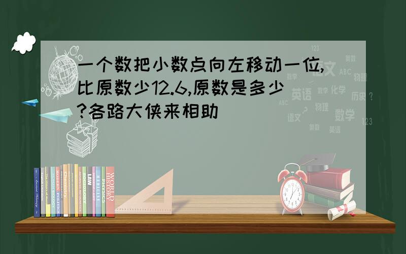 一个数把小数点向左移动一位,比原数少12.6,原数是多少?各路大侠来相助