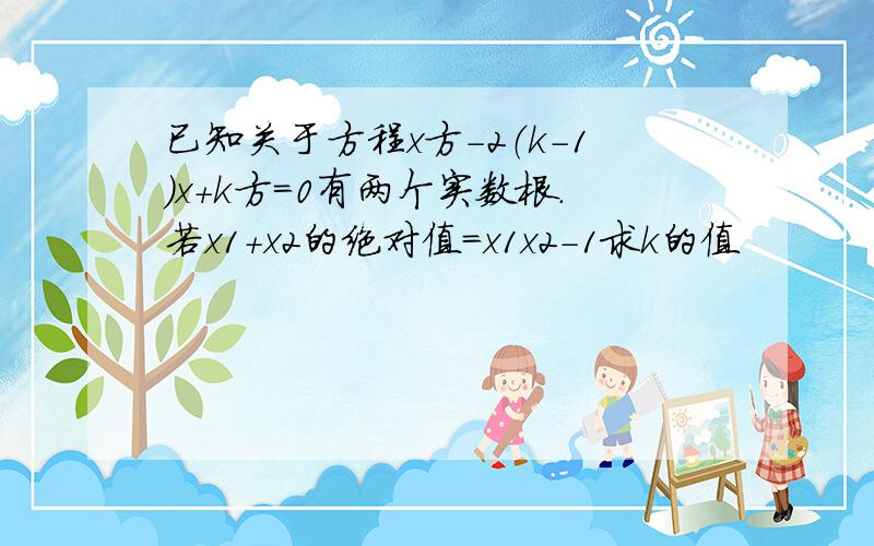 已知关于方程x方-2（k-1)x+k方=0有两个实数根.若x1+x2的绝对值=x1x2-1求k的值