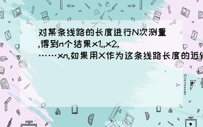 对某条线路的长度进行N次测量,得到n个结果x1.,x2,……xn,如果用X作为这条线路长度的近似值,当x取什么值时,（x-x1)2=（x-x2)2+……+（x-xn)2最小?x所取的这个值与哪个常用的统计量有关系?