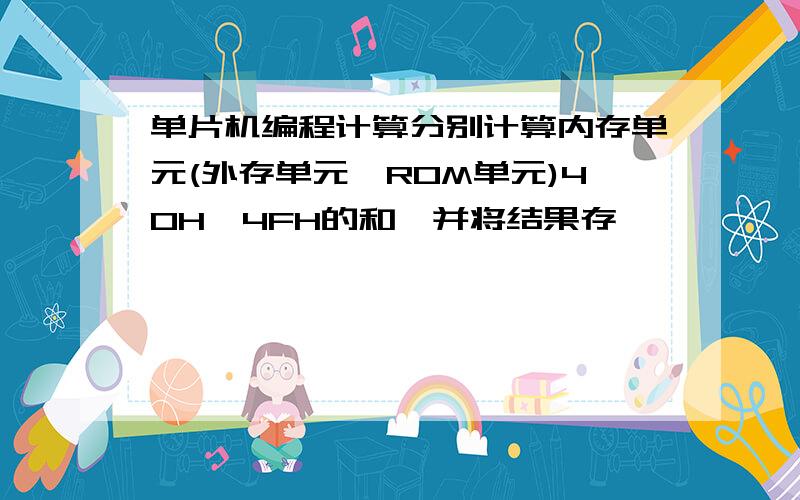 单片机编程计算分别计算内存单元(外存单元,ROM单元)40H—4FH的和,并将结果存