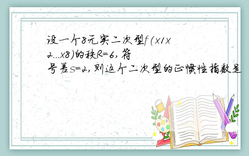 设一个8元实二次型f(x1x2...x8)的秩R=6,符号差s=2,则这个二次型的正惯性指数是