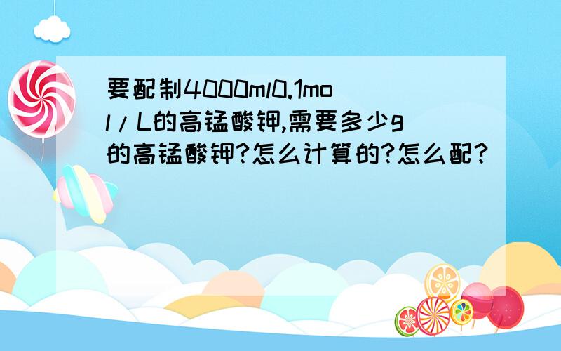 要配制4000ml0.1mol/L的高锰酸钾,需要多少g的高锰酸钾?怎么计算的?怎么配?