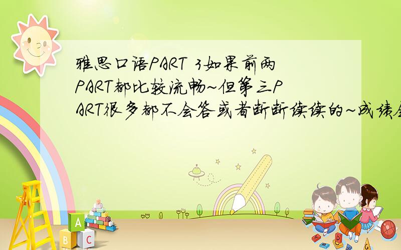 雅思口语PART 3如果前两PART都比较流畅~但第三PART很多都不会答或者断断续续的~成绩会很低吗?