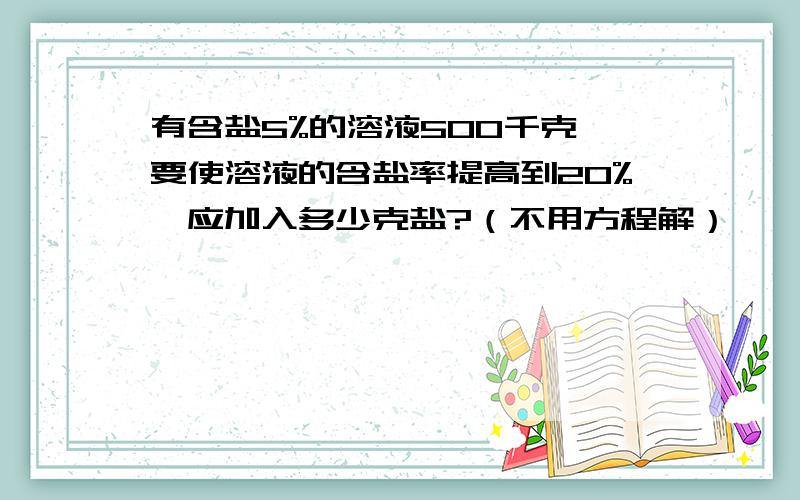 有含盐5%的溶液500千克,要使溶液的含盐率提高到20%,应加入多少克盐?（不用方程解）