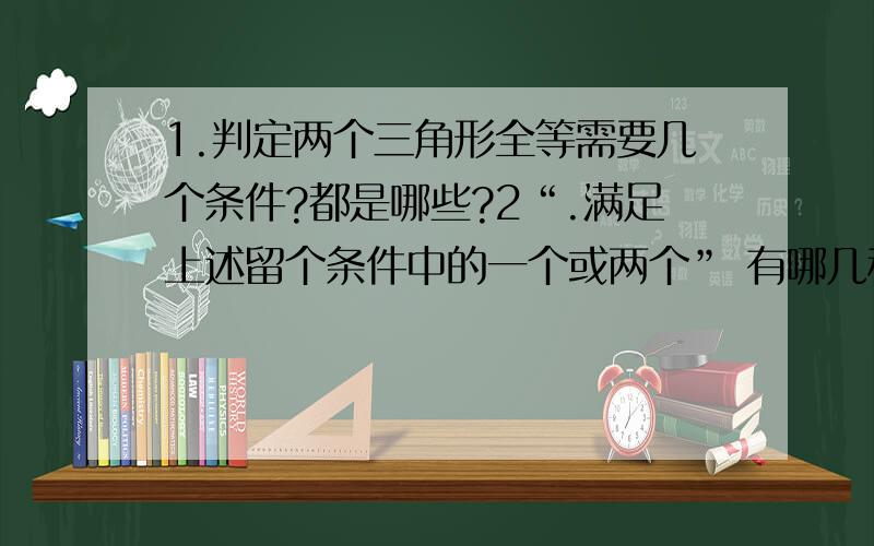 1.判定两个三角形全等需要几个条件?都是哪些?2“.满足上述留个条件中的一个或两个” 有哪几种情况,你能列举出来吗?3.“满足上述六个条件中的三个”有哪几种情况,你能列举出来吗?