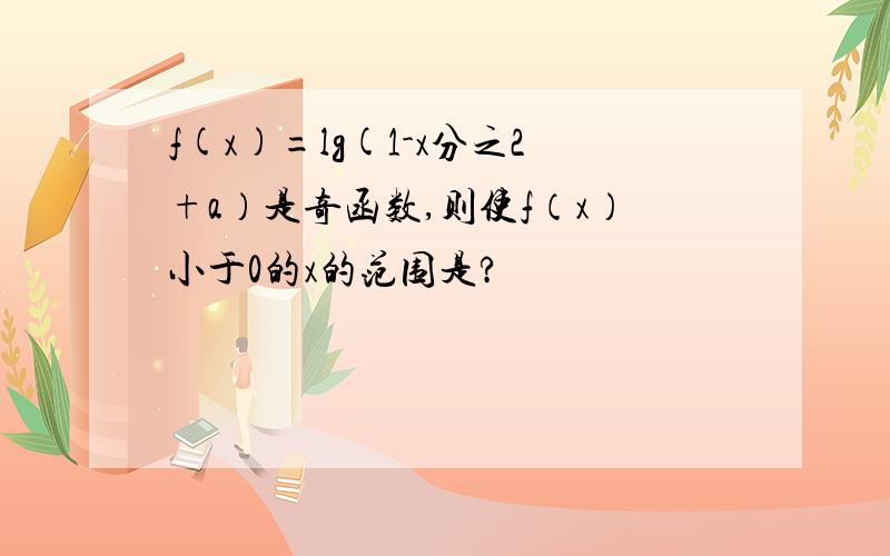 f(x)=lg(1-x分之2+a）是奇函数,则使f（x）小于0的x的范围是?