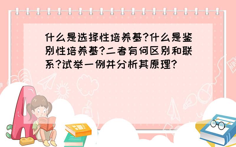 什么是选择性培养基?什么是鉴别性培养基?二者有何区别和联系?试举一例并分析其原理?