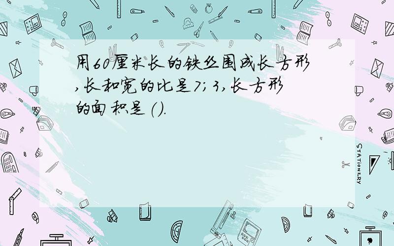 用60厘米长的铁丝围成长方形,长和宽的比是7;3,长方形的面积是().