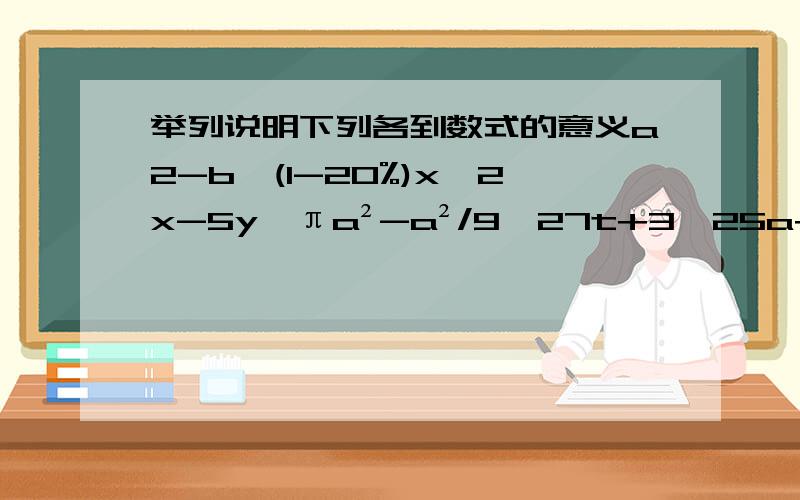 举列说明下列各到数式的意义a2-b,(1-20%)x,2x-5y,πa²-a²/9,27t+3,25a+12b,(p+q)²-p² ,(x+y+z)/3