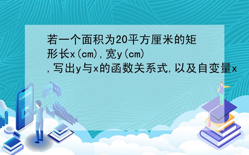 若一个面积为20平方厘米的矩形长x(cm),宽y(cm),写出y与x的函数关系式,以及自变量x