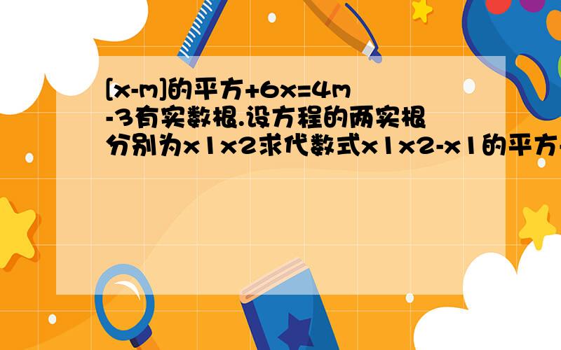 [x-m]的平方+6x=4m-3有实数根.设方程的两实根分别为x1x2求代数式x1x2-x1的平方-x2的平方的最大值（1）求m的取值范围