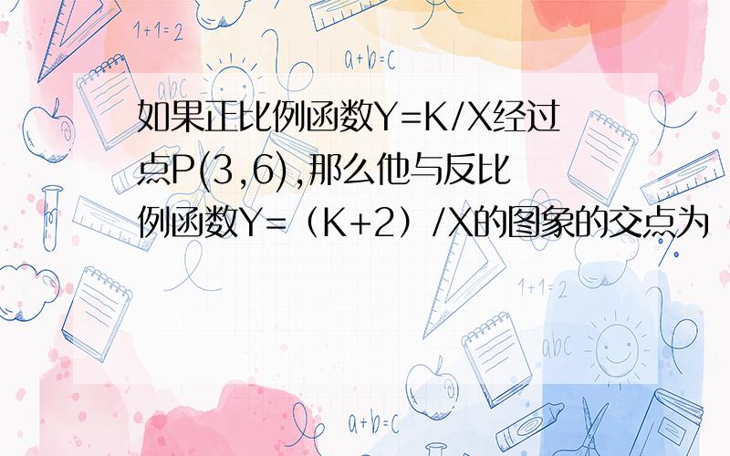 如果正比例函数Y=K/X经过点P(3,6),那么他与反比例函数Y=（K+2）/X的图象的交点为（根号2,2根号2 ）或（负根号2,负2根号2）.为什么? 