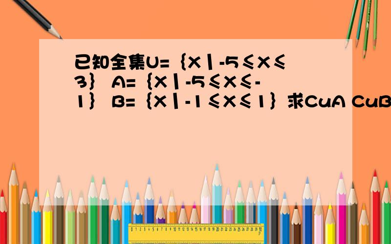 已知全集U=｛X丨-5≤X≤3｝ A=｛X丨-5≤X≤-1｝ B=｛X丨-1≤X≤1｝求CuA CuB (CuA)∩（CuB）