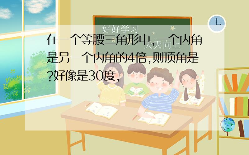 在一个等腰三角形中,一个内角是另一个内角的4倍,则顶角是?好像是30度,