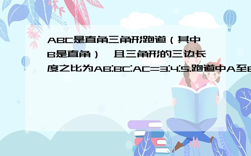 ABC是直角三角形跑道（其中B是直角）,且三角形的三边长度之比为AB:BC:AC=3:4:5.跑道中A至B的路是上坡,B至C的路是下坡,AC间为平路.ab两人同时从A点出发,其中a按顺时针方向,b按逆时针方向行走.两