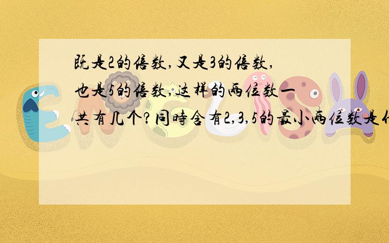 既是2的倍数,又是3的倍数,也是5的倍数,这样的两位数一共有几个?同时含有2,3,5的最小两位数是什么?最大两位数是什么?最小三位数是什么?最大三位数是什么?23（ ）,要使这个数含有因数3,（