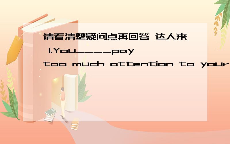 请看清楚疑问点再回答 达人来 1.You____pay too much attention to your reading skill,It's so important.A.cannot B.should C.must D.needn't疑问：B和C之间徘徊2.She offered me a cup of tea before I ____ sit down.A.could B.might C.would