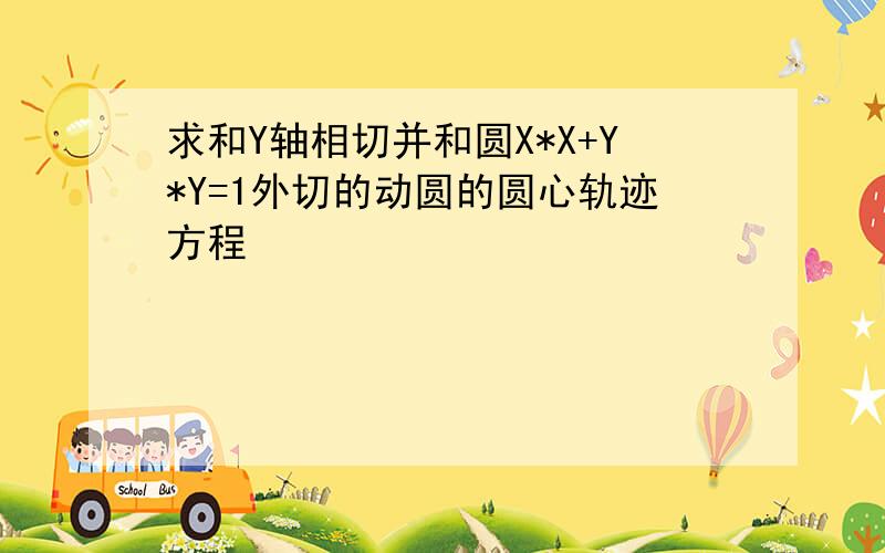 求和Y轴相切并和圆X*X+Y*Y=1外切的动圆的圆心轨迹方程