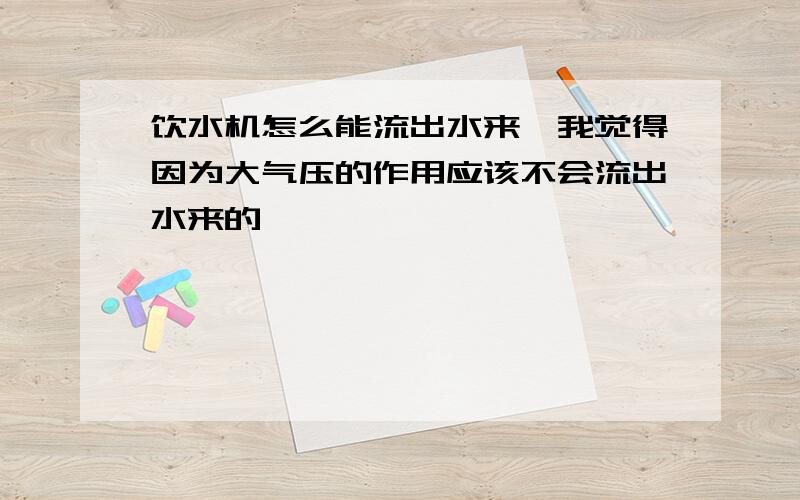 饮水机怎么能流出水来,我觉得因为大气压的作用应该不会流出水来的