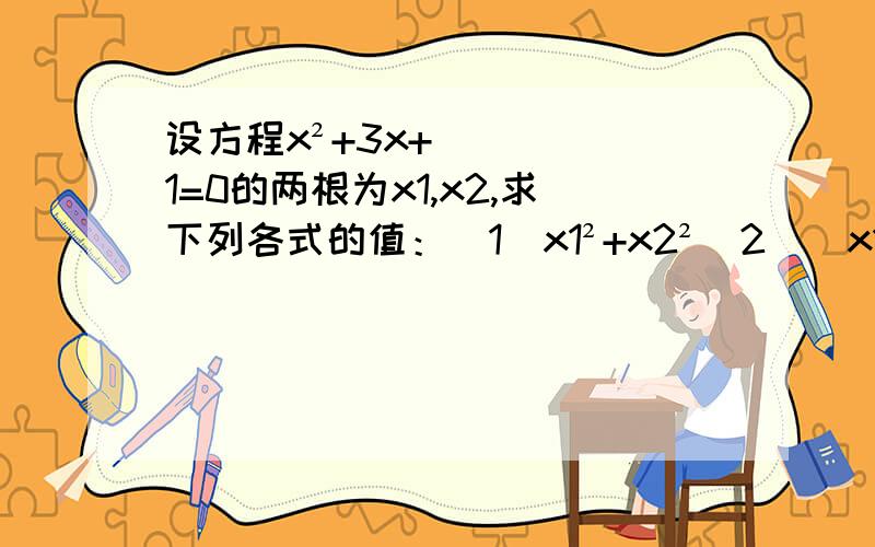 设方程x²+3x+1=0的两根为x1,x2,求下列各式的值：（1）x1²+x2²（2）（x1-3)(x2-3)