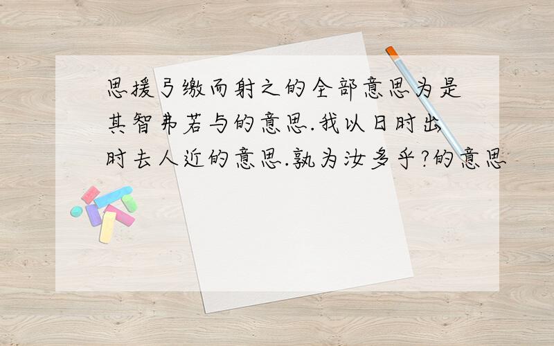 思援弓缴而射之的全部意思为是其智弗若与的意思.我以日时出时去人近的意思.孰为汝多乎?的意思